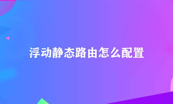 浮动静态路由怎么配置