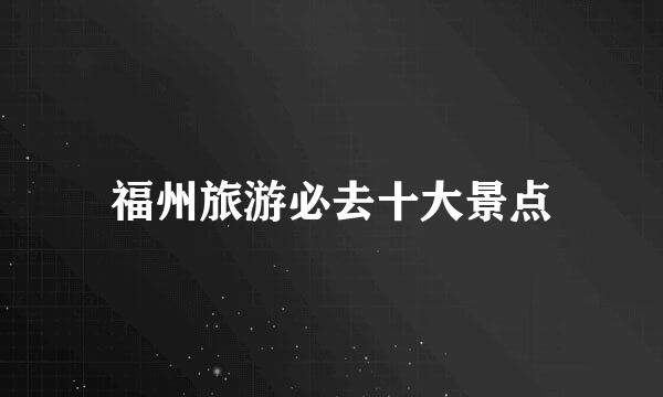 福州旅游必去十大景点