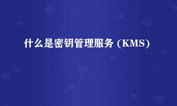 什么是密钥管理服务 (KMS)