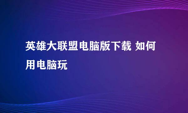 英雄大联盟电脑版下载 如何用电脑玩