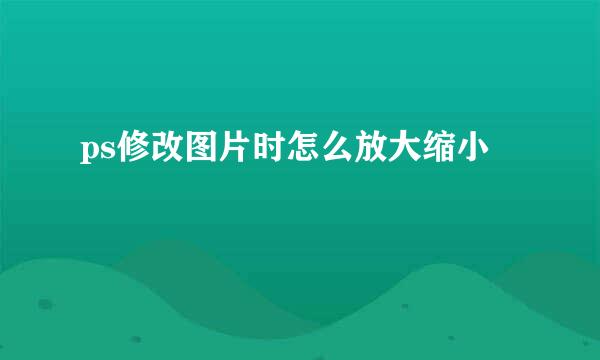ps修改图片时怎么放大缩小