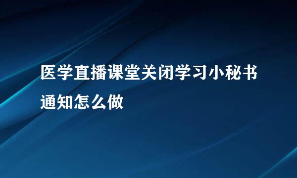医学直播课堂关闭学习小秘书通知怎么做