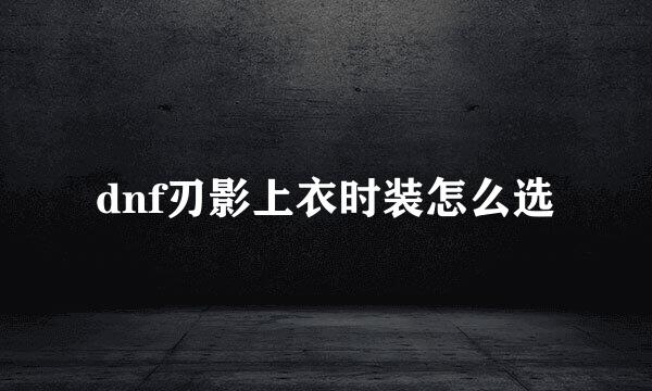 dnf刃影上衣时装怎么选