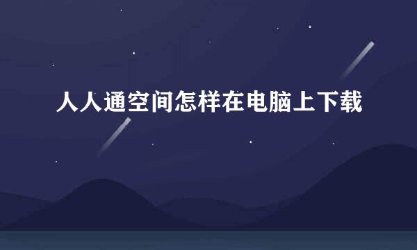 人人通空间怎样在电脑上下载