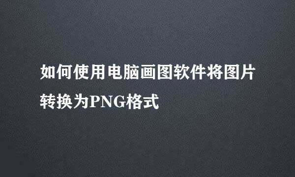 如何使用电脑画图软件将图片转换为PNG格式
