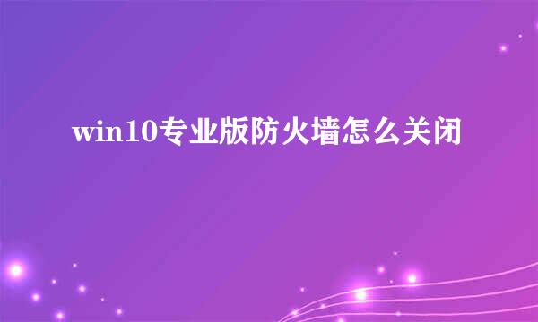 win10专业版防火墙怎么关闭