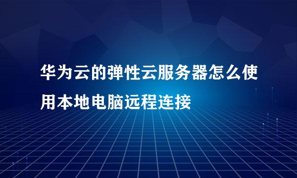 华为云的弹性云服务器怎么使用本地电脑远程连接