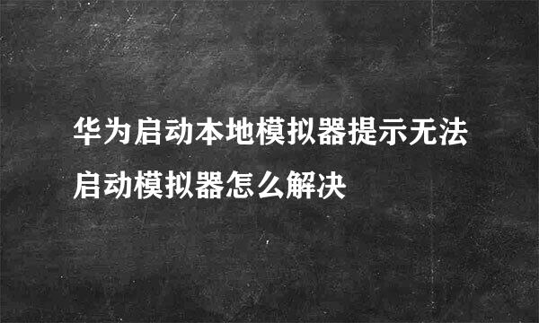 华为启动本地模拟器提示无法启动模拟器怎么解决
