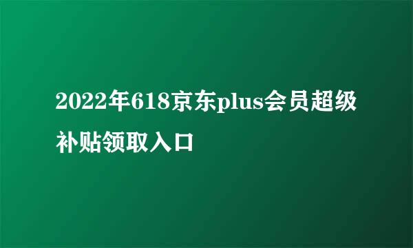 2022年618京东plus会员超级补贴领取入口