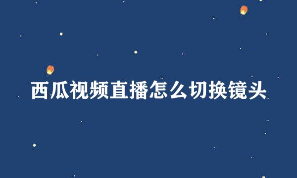 西瓜视频直播怎么切换镜头