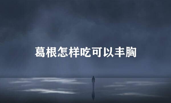 葛根怎样吃可以丰胸