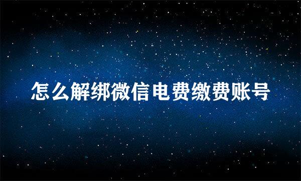 怎么解绑微信电费缴费账号