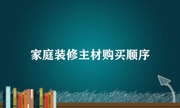家庭装修主材购买顺序