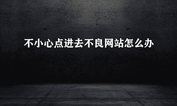 不小心点进去不良网站怎么办