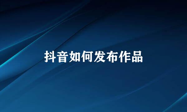 抖音如何发布作品