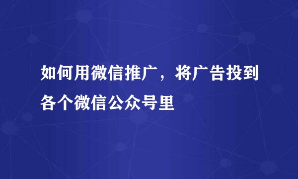 如何用微信推广，将广告投到各个微信公众号里