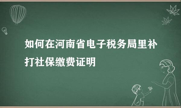 如何在河南省电子税务局里补打社保缴费证明