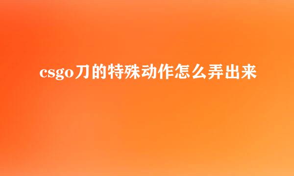 csgo刀的特殊动作怎么弄出来