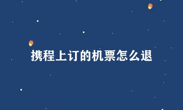 携程上订的机票怎么退