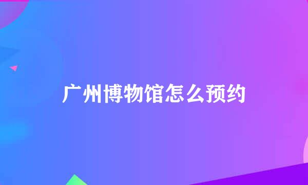 广州博物馆怎么预约
