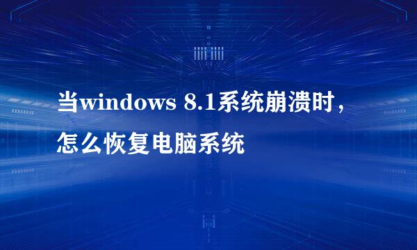 当windows 8.1系统崩溃时，怎么恢复电脑系统