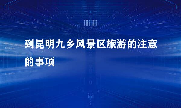 到昆明九乡风景区旅游的注意的事项