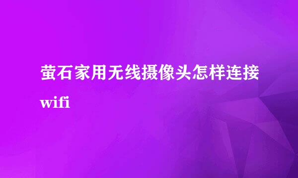 萤石家用无线摄像头怎样连接wifi