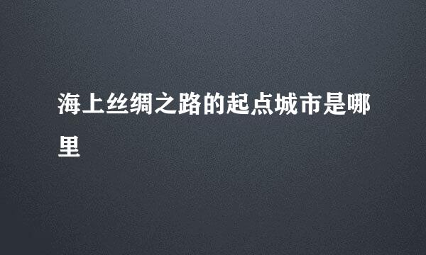 海上丝绸之路的起点城市是哪里