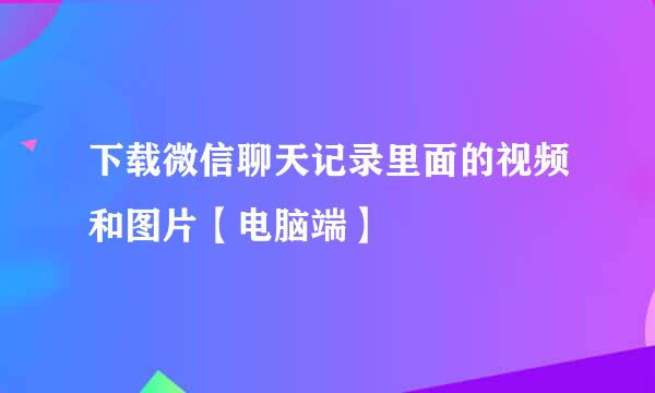 下载微信聊天记录里面的视频和图片【电脑端】