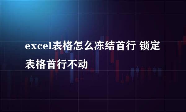 excel表格怎么冻结首行 锁定表格首行不动