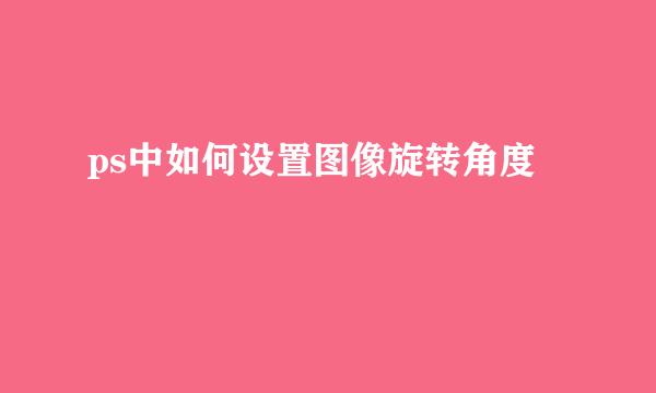 ps中如何设置图像旋转角度