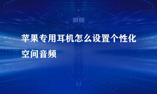 苹果专用耳机怎么设置个性化空间音频