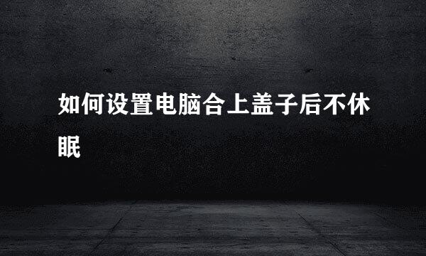 如何设置电脑合上盖子后不休眠