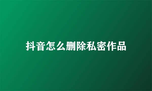 抖音怎么删除私密作品