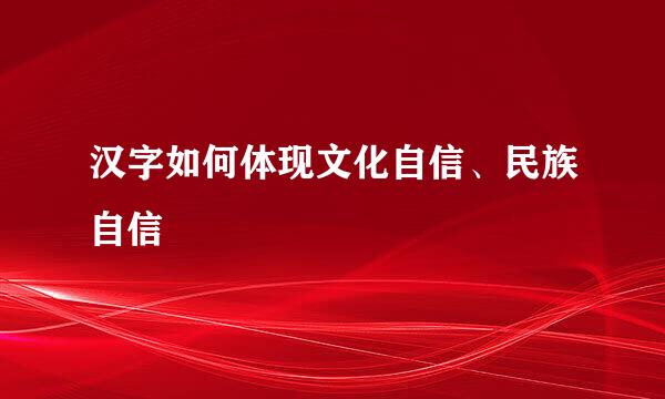 汉字如何体现文化自信、民族自信