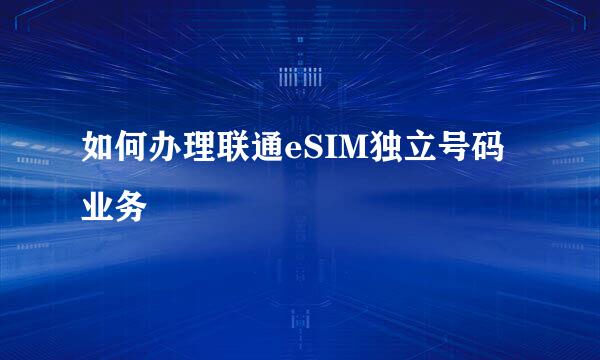 如何办理联通eSIM独立号码业务