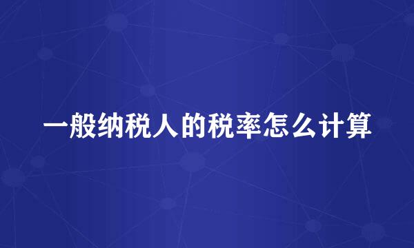 一般纳税人的税率怎么计算