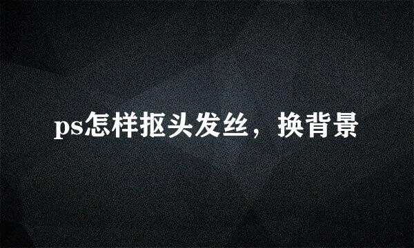 ps怎样抠头发丝，换背景