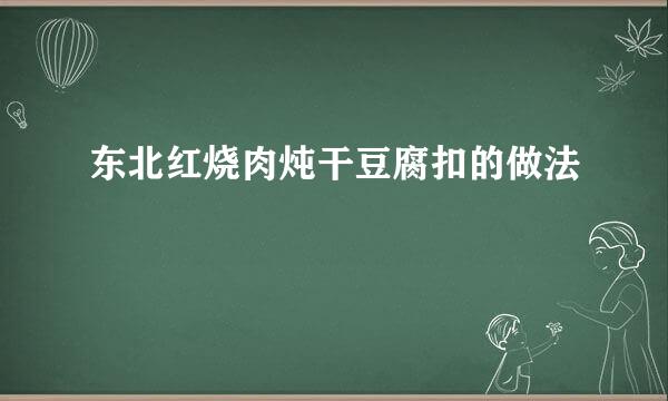 东北红烧肉炖干豆腐扣的做法
