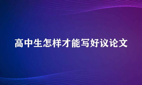 高中生怎样才能写好议论文