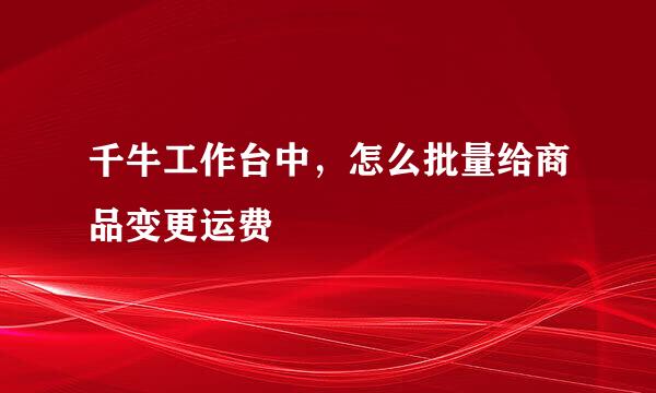 千牛工作台中，怎么批量给商品变更运费