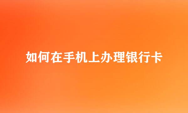 如何在手机上办理银行卡