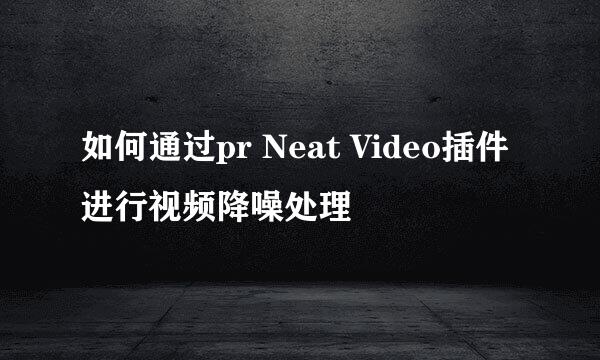 如何通过pr Neat Video插件进行视频降噪处理