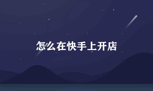 怎么在快手上开店