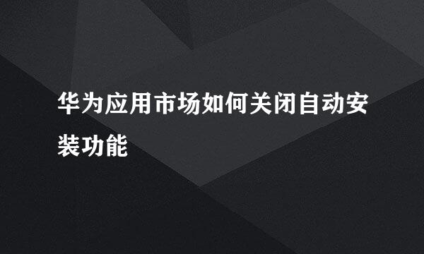 华为应用市场如何关闭自动安装功能