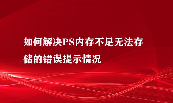 如何解决PS内存不足无法存储的错误提示情况