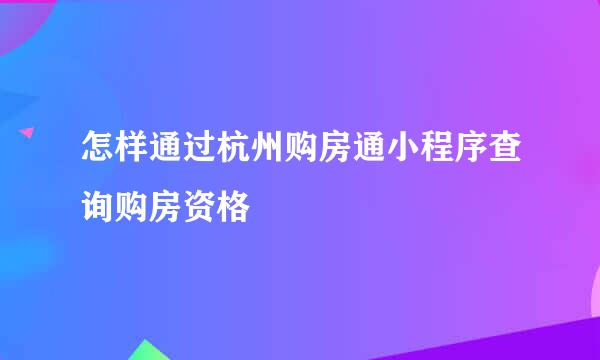 怎样通过杭州购房通小程序查询购房资格