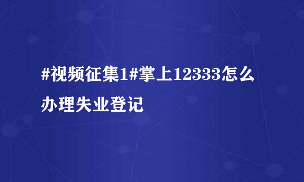 #视频征集1#掌上12333怎么办理失业登记