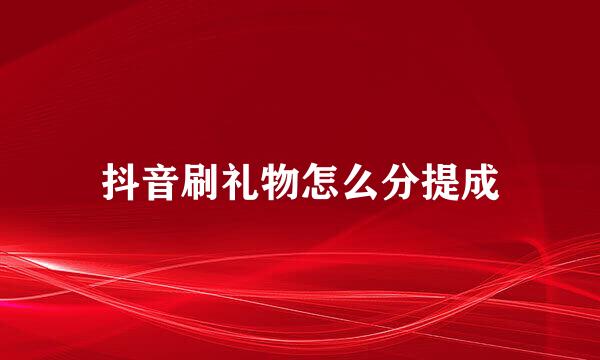 抖音刷礼物怎么分提成