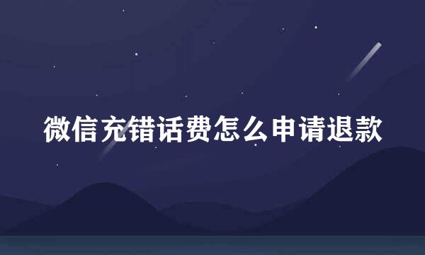 微信充错话费怎么申请退款